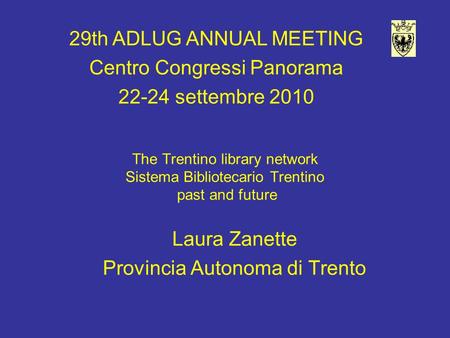 The Trentino library network Sistema Bibliotecario Trentino past and future Laura Zanette Provincia Autonoma di Trento 29th ADLUG ANNUAL MEETING Centro.