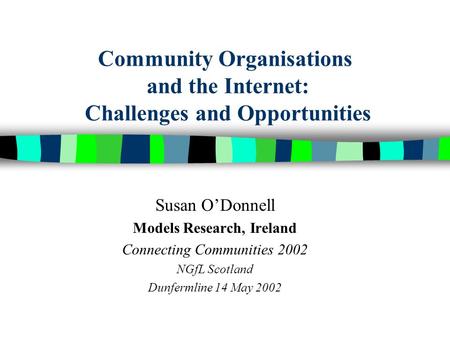 Community Organisations and the Internet: Challenges and Opportunities Susan ODonnell Models Research, Ireland Connecting Communities 2002 NGfL Scotland.