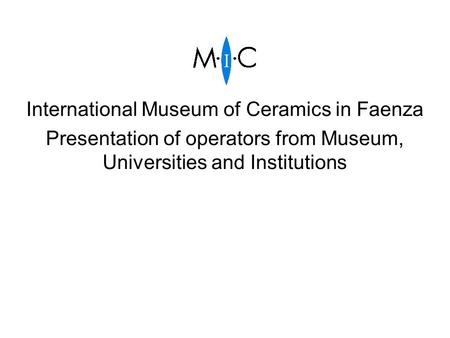 International Museum of Ceramics in Faenza Presentation of operators from Museum, Universities and Institutions.