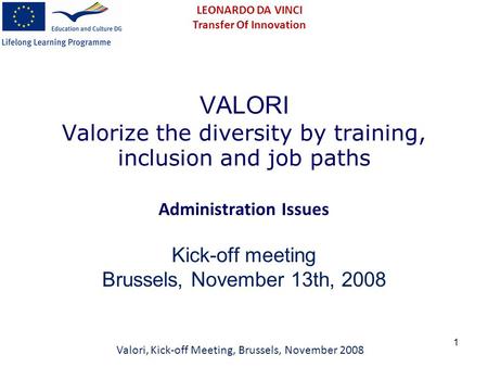 1 VALORI Valorize the diversity by training, inclusion and job paths Administration Issues Kick-off meeting Brussels, November 13th, 2008 Valori, Kick-off.