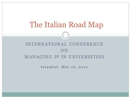 INTERNATIONAL CONFERENCE ON MANAGING IP IN UNIVERSITIES Istanbul, May 16, 2012 The Italian Road Map.