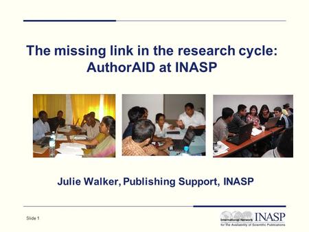 Slide 1 The missing link in the research cycle: AuthorAID at INASP Julie Walker, Publishing Support, INASP.