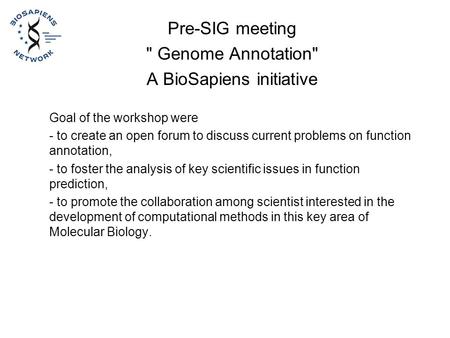 Pre-SIG meeting  Genome Annotation A BioSapiens initiative Goal of the workshop were - to create an open forum to discuss current problems on function.