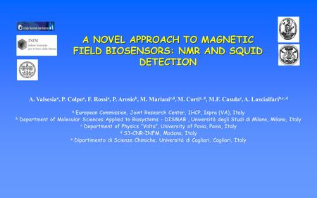 A NOVEL APPROACH TO MAGNETIC FIELD BIOSENSORS: NMR AND SQUID DETECTION A. Valsesia a, P. Colpo a, F. Rossi a, P. Arosio b, M. Mariani c,d, M. Corti c,