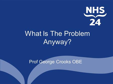 What Is The Problem Anyway? Prof George Crooks OBE.