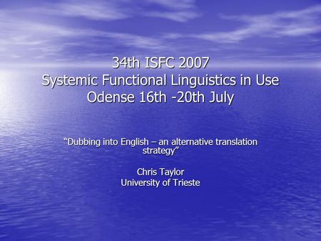 34th ISFC 2007 Systemic Functional Linguistics in Use Odense 16th -20th July Dubbing into English – an alternative translation strategy Chris Taylor University.