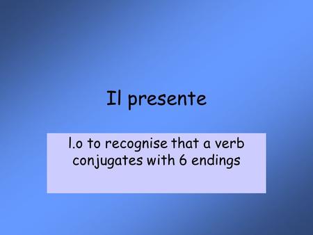 Il presente l.o to recognise that a verb conjugates with 6 endings.