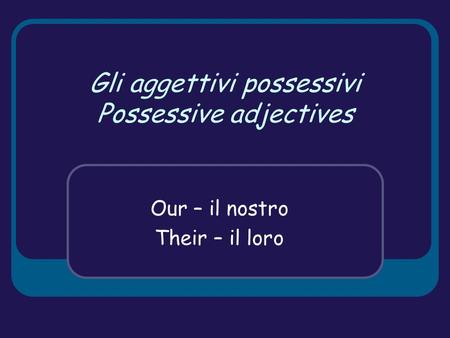 Gli aggettivi possessivi Possessive adjectives Our – il nostro Their – il loro.