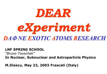 DEAReXperiment DA NE EXOTIC ATOMS RESEARCH LNF SPRING SCHOOL Bruno Touschek In Nuclear, Subnuclear and Astroparticle Physics M.Iliescu, May 22, 2003 Frascati.