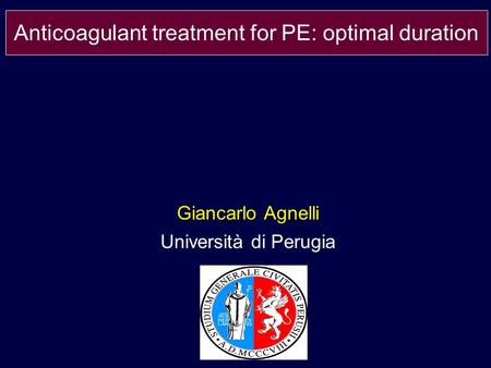 Giancarlo Agnelli Università di Perugia Anticoagulant treatment for PE: optimal duration.