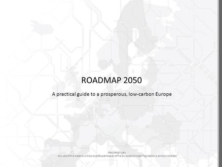 PROPRIETARY Any use of this material without specific permission of the European Climate Foundation is strictly prohibited ROADMAP 2050 A practical guide.