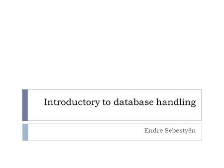 Introductory to database handling Endre Sebestyén.