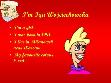 Im Iga Wojciechowska Im a girl. I was born in 1991. I live in Milanówek near Warsaw. My favourite colour is red.