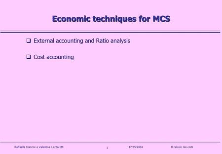 Raffaella Manzini e Valentina LazzarottiIl calcolo dei costi 1 17/05/2004 Economic techniques for MCS External accounting and Ratio analysis Cost accounting.