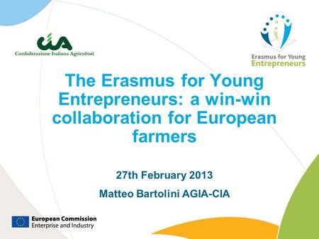 The Erasmus for Young Entrepreneurs: a win-win collaboration for European farmers 27th February 2013 Matteo Bartolini AGIA-CIA.