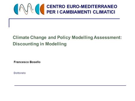 CENTRO EURO-MEDITERRANEO PER I CAMBIAMENTI CLIMATICI 1 Dottorato Climate Change and Policy Modelling Assessment: Discounting in Modelling Francesco Bosello.