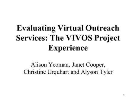 1 Evaluating Virtual Outreach Services: The VIVOS Project Experience Alison Yeoman, Janet Cooper, Christine Urquhart and Alyson Tyler.