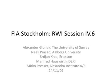 FIA Stockholm: RWI Session IV.6 Alexander Gluhak, The University of Surrey Neeli Prasad, Aalborg University Srdjan Krco, Ericsson Manfred Hauswirth, DERI.