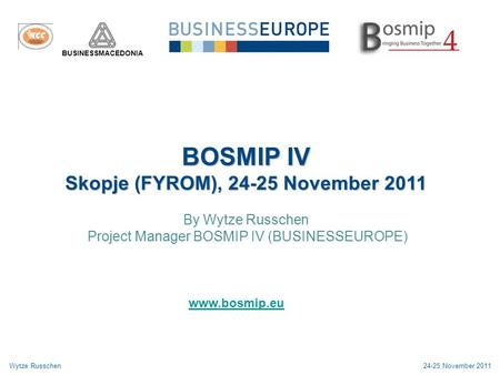 BOSMIP IV Skopje (FYROM), 24-25 November 2011 By Wytze Russchen Project Manager BOSMIP IV (BUSINESSEUROPE) Wytze Russchen24-25 November 2011 www.bosmip.eu.