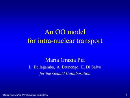 Maria Grazia Pia, INFN Genova and CERN1 An OO model for intra-nuclear transport Maria Grazia Pia L. Bellagamba, A. Brunengo, E. Di Salvo for the Geant4.