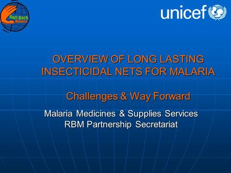 OVERVIEW OF LONG LASTING INSECTICIDAL NETS FOR MALARIA Challenges & Way Forward Malaria Medicines & Supplies Services RBM Partnership Secretariat.