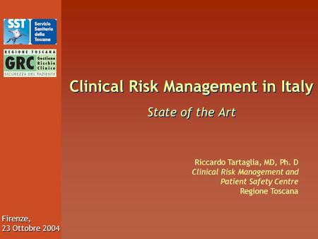 Firenze, 23 Ottobre 2004 Clinical Risk Management in Italy State of the Art Riccardo Tartaglia, MD, Ph. D Clinical Risk Management and Patient Safety Centre.