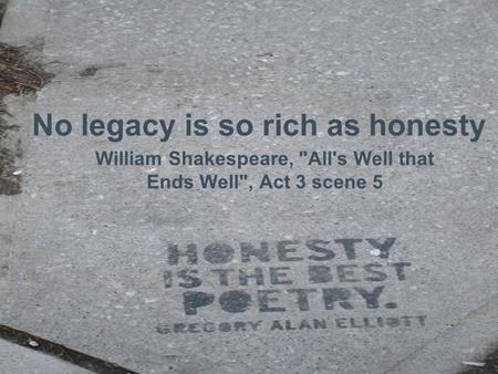 No legacy is so rich as honesty William Shakespeare, All's Well that Ends Well, Act 3 scene 5.