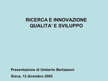 RICERCA E INNOVAZIONE QUALITA E SVILUPPO Presentazione di Umberto Bertazzoni Siena, 12 dicembre 2005.