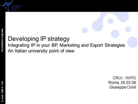 G. Conti - 2006 © - 1/12 POLITECNICO di MILANO Technology Transfer Office Developing IP strategy Integrating IP in your BP, Marketing and Export Strategies.