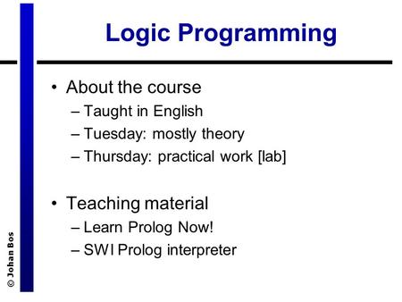 © Johan Bos Logic Programming About the course –Taught in English –Tuesday: mostly theory –Thursday: practical work [lab] Teaching material –Learn Prolog.