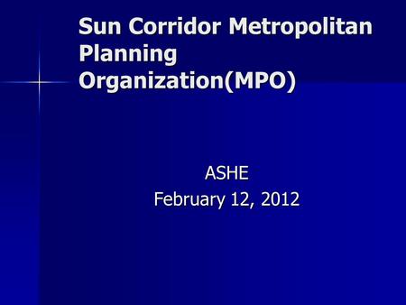 Sun Corridor Metropolitan Planning Organization(MPO) ASHE February 12, 2012.