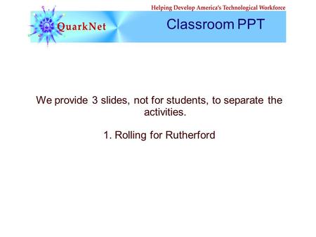 We provide 3 slides, not for students, to separate the activities. 1. Rolling for Rutherford Classroom PPT.