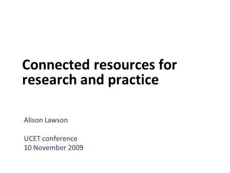 Connected resources for research and practice Alison Lawson UCET conference 10 November 2009.