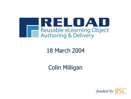 18 March 2004 Colin Milligan funded by. © RELOAD 2003, funded by Workshop Structure Session I Introduction: Interoperability and Reload Session II Content.