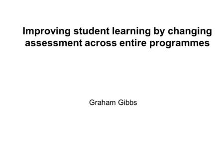 Improving student learning by changing assessment across entire programmes Graham Gibbs.