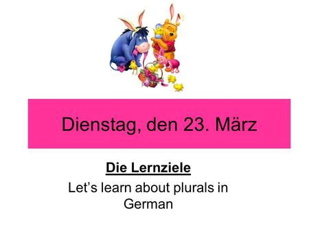 Dienstag, den 23. März Die Lernziele Lets learn about plurals in German.