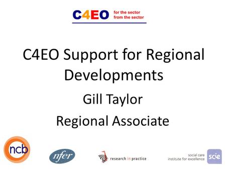 C4EO Support for Regional Developments Gill Taylor Regional Associate 1.