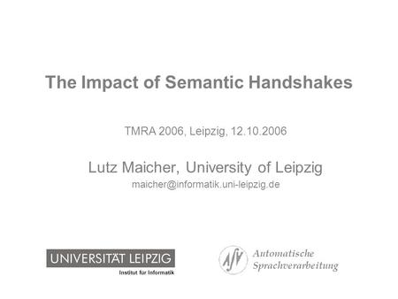 Institut für Informatik Automatische Sprachverarbeitung The Impact of Semantic Handshakes TMRA 2006, Leipzig, 12.10.2006 Lutz Maicher, University of Leipzig.