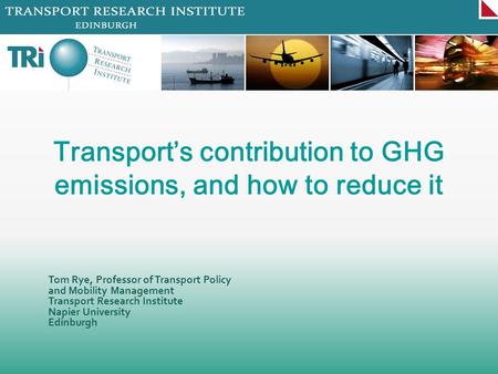 Tom Rye, Professor of Transport Policy and Mobility Management Transport Research Institute Napier University Edinburgh Transports contribution to GHG.