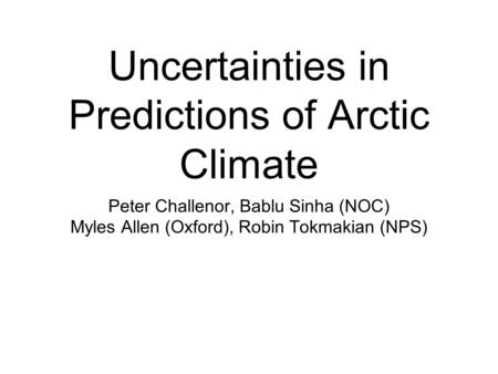 Uncertainties in Predictions of Arctic Climate Peter Challenor, Bablu Sinha (NOC) Myles Allen (Oxford), Robin Tokmakian (NPS)