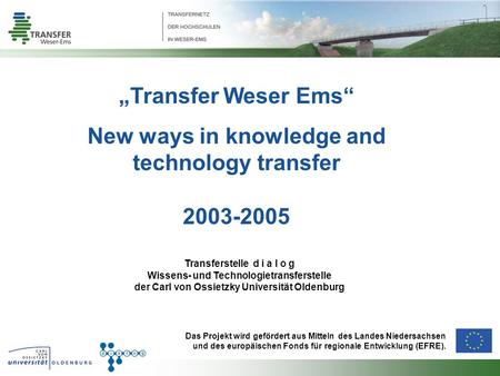 Transfer Weser Ems New ways in knowledge and technology transfer 2003-2005 Transferstelle d i a l o g Wissens- und Technologietransferstelle der Carl von.