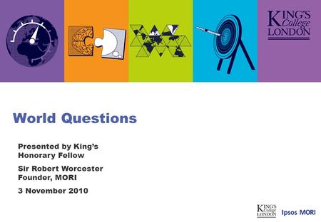 World Questions Presented by Kings Honorary Fellow Sir Robert Worcester Founder, MORI 3 November 2010.
