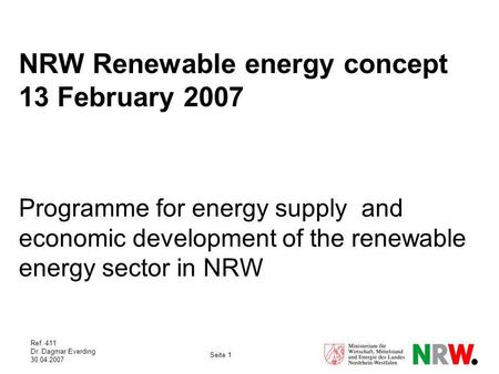 Ref. 411 Dr. Dagmar Everding 30.04.2007 Seite 1 NRW Renewable energy concept 13 February 2007 Programme for energy supply and economic development of the.