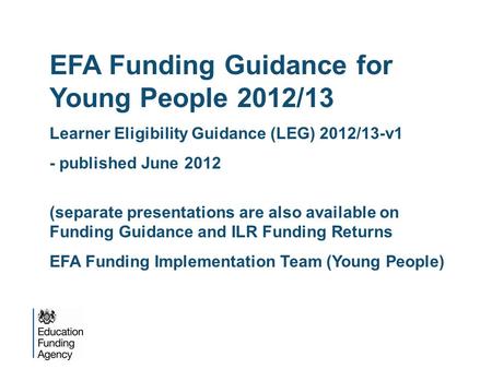 EFA Funding Guidance for Young People 2012/13 Learner Eligibility Guidance (LEG) 2012/13-v1 - published June 2012 (separate presentations are also available.