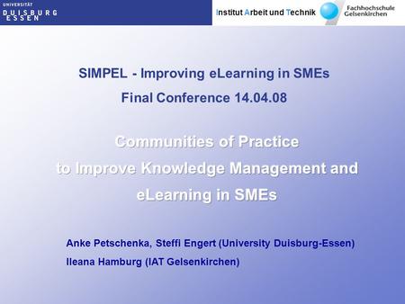 Institut Arbeit und Technik SIMPEL - Improving eLearning in SMEs Final Conference 14.04.08 Anke Petschenka, Steffi Engert (University Duisburg-Essen) Ileana.