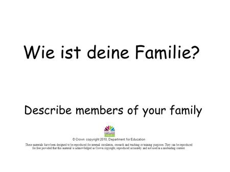 Describe members of your family Wie ist deine Familie? © Crown copyright 2010, Department for Education These materials have been designed to be reproduced.