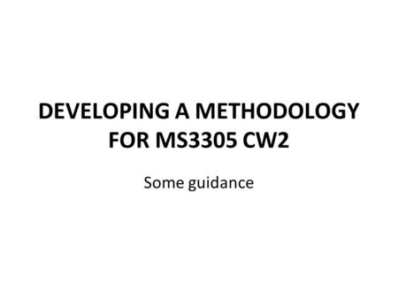 DEVELOPING A METHODOLOGY FOR MS3305 CW2 Some guidance.