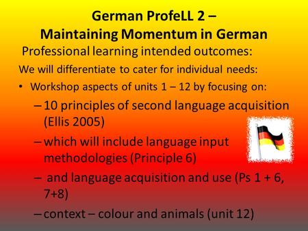 German ProfeLL 2 – Maintaining Momentum in German Professional learning intended outcomes: We will differentiate to cater for individual needs: Workshop.