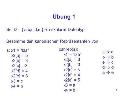 1 Übung 1 Sei D = { a,b,c,d,e } ein skalarer Datentyp Bestimme den kanonischen Repräsentanten von s: x1 = bla x2[a] = 5 x2[b] = 3 x2[c] = 3 x2[d] = 4 x2[e]