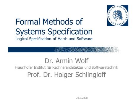 24.6.2008 Formal Methods of Systems Specification Logical Specification of Hard- and Software Dr. Armin Wolf Fraunhofer Institut für Rechnerarchitektur.